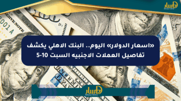«أسعار الدولار» اليوم.. البنك الأهلي يكشف تفاصيل العملات الأجنبية السبت 10-5